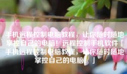 手机远程控制电脑教程，让你随时随地掌控自己的电脑！远程控制手机软件「手机远程控制电脑教程，让你随时随地掌控自己的电脑！」