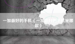一加最好的手机（一加最好的手机是哪款）
