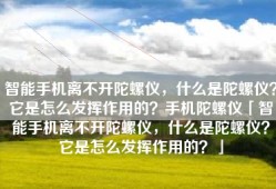智能手机离不开陀螺仪，什么是陀螺仪？它是怎么发挥作用的？手机陀螺仪「智能手机离不开陀螺仪，什么是陀螺仪？它是怎么发挥作用的？」