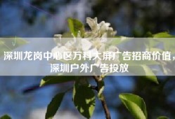 深圳龙岗中心区万科大屏广告招商价值，深圳户外广告投放