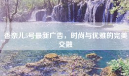 香奈儿5号最新广告，时尚与优雅的完美交融