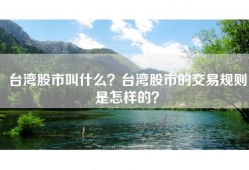 台湾股市叫什么？台湾股市的交易规则是怎样的？