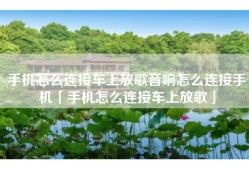 手机怎么连接车上放歌音响怎么连接手机「手机怎么连接车上放歌」