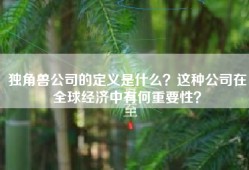 独角兽公司的定义是什么？这种公司在全球经济中有何重要性？