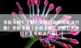 手机卡顿？了解七大原因和实用解决方案！手机卡顿「手机卡顿？了解七大原因和实用解决方案！」