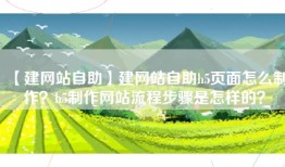 【建网站自助】建网站自助h5页面怎么制作？h5制作网站流程步骤是怎样的？