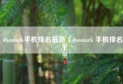 dxomark手机排名最新（dxomark 手机排名）