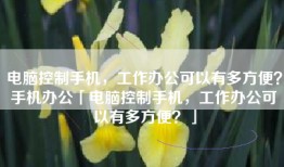 电脑控制手机，工作办公可以有多方便？手机办公「电脑控制手机，工作办公可以有多方便？」