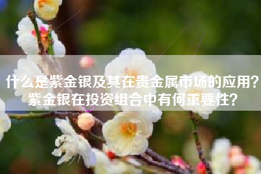 什么是紫金银及其在贵金属市场的应用？紫金银在投资组合中有何重要性？