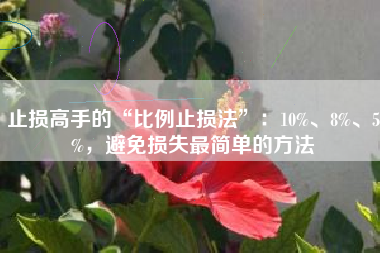 止损高手的“比例止损法”：10%、8%、5%，避免损失最简单的方法
