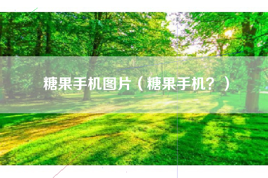 糖果手机图片（糖果手机？）