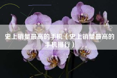 史上销量最高的手机（史上销量最高的手机排行）