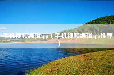 手机视频编辑app（手机视频编辑app推荐）