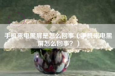 手机来电黑屏是怎么回事（手机来电黑屏怎么回事？）