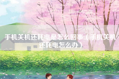 手机关机还耗电是怎么回事（手机关机还耗电怎么办）