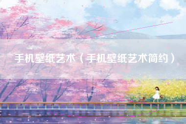 手机壁纸艺术（手机壁纸艺术简约）