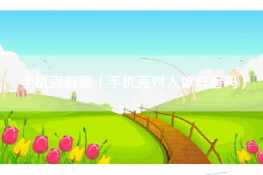 手机壳有害（手机壳对人体有害吗）