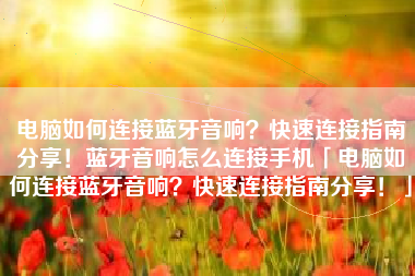 电脑如何连接蓝牙音响？快速连接指南分享！蓝牙音响怎么连接手机「电脑如何连接蓝牙音响？快速连接指南分享！」