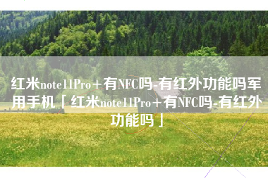 红米note11Pro+有NFC吗-有红外功能吗军用手机「红米note11Pro+有NFC吗-有红外功能吗」