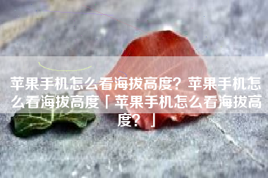 苹果手机怎么看海拔高度？苹果手机怎么看海拔高度「苹果手机怎么看海拔高度？」